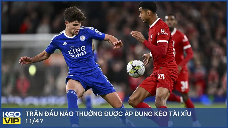 Trận đấu nào thường được áp dụng kèo tài xỉu 1 1/4?