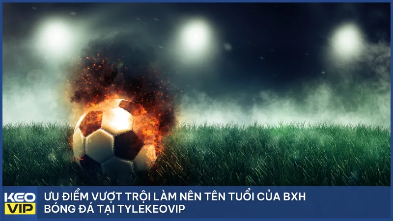 Ưu điểm vượt trội làm nên tên tuổi của BXH bóng đá tại Tylekeovip