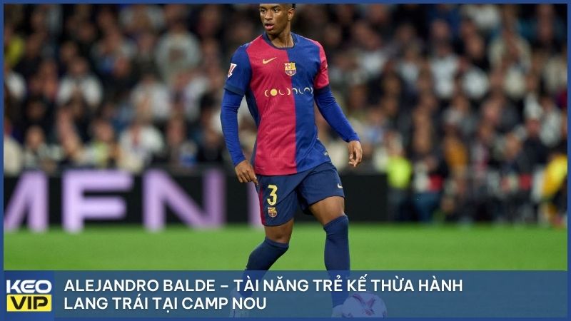 Alejandro Balde – Tài năng trẻ kế thừa hành lang trái tại Camp Nou