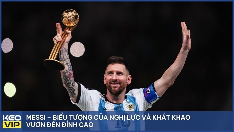 Messi – Biểu tượng của nghị lực và khát khao vươn đến đỉnh cao