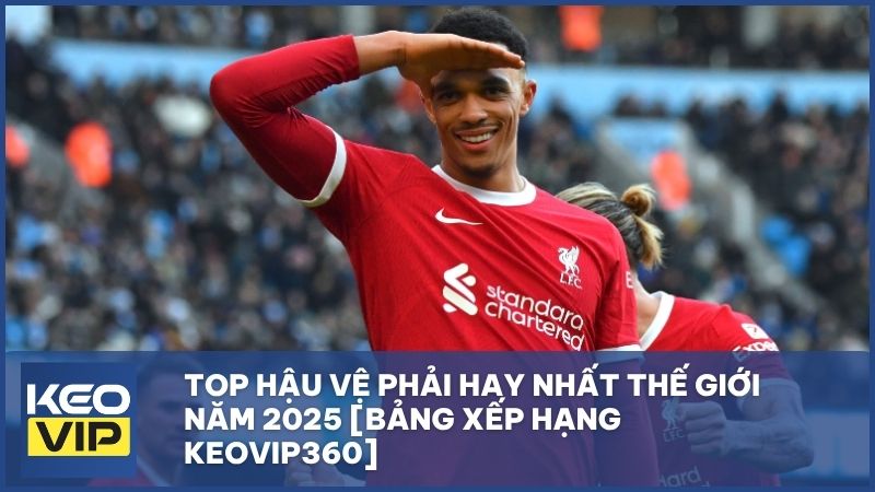 Top hậu vệ phải hay nhất thế giới năm 2025 [Bảng xếp hạng KEOVIP360]
