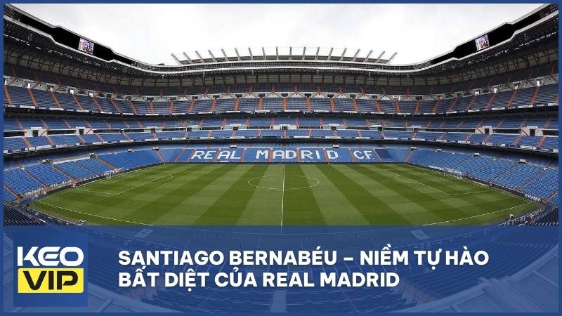Santiago Bernabéu - Niềm tự hào bất diệt của Real Madrid