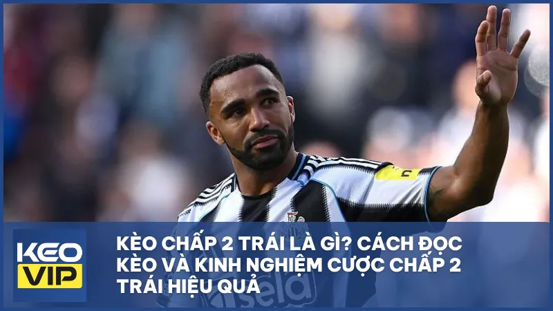 Kèo chấp 2 trái là gì? Cách đọc và kinh nghiệm bắt kèo chuẩn xác nhất