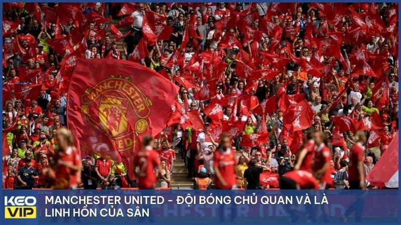 Manchester United - Đội bóng chủ quan và là linh hồn của sân
