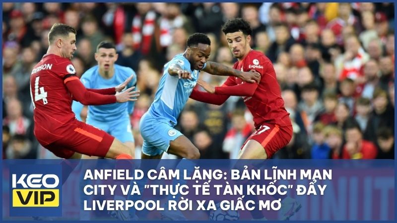 Bản lĩnh Man City và "thực tế tàn khốc" đẩy Liverpool rời xa giấc mơ
