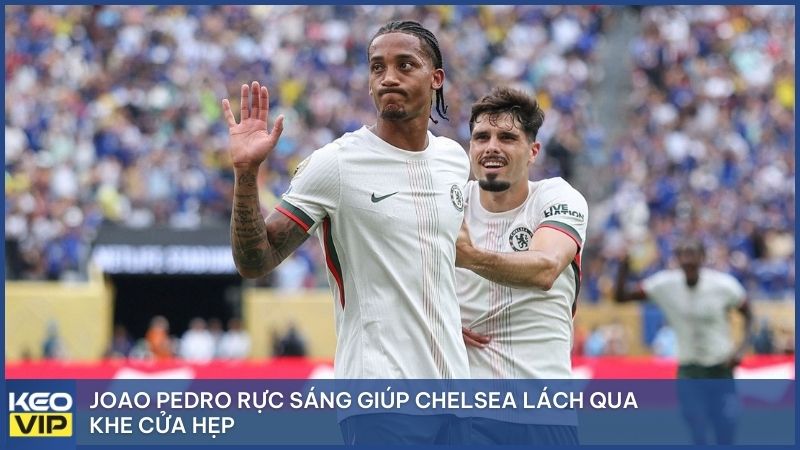 Joao Pedro rực sáng giúp Chelsea lách qua khe cửa hẹp