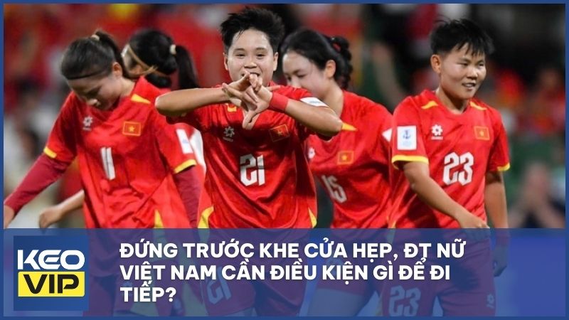 Đứng trước khe cửa hẹp, ĐT nữ Việt Nam cần điều kiện gì để đi tiếp?
