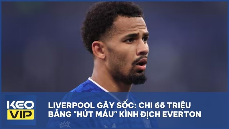 Liverpool gây sốc: Chi 65 triệu bảng "hút máu" kình địch Everton