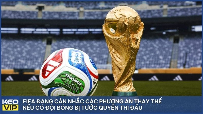 FIFA đang cân nhắc các phương án thay thế nếu có đội bóng bị tước quyền thi đấu