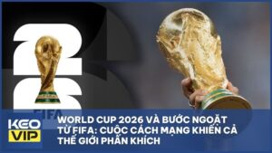 World Cup 2026 và bước ngoặt từ FIFA: Cuộc cách mạng khiến cả thế giới phấn khích