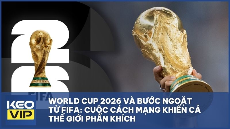 World Cup 2026 và bước ngoặt từ FIFA: Cuộc cách mạng khiến cả thế giới phấn khích