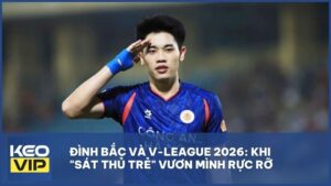 Đình Bắc và V-League 2026: Khi "Sát thủ trẻ" vươn mình rực rỡ