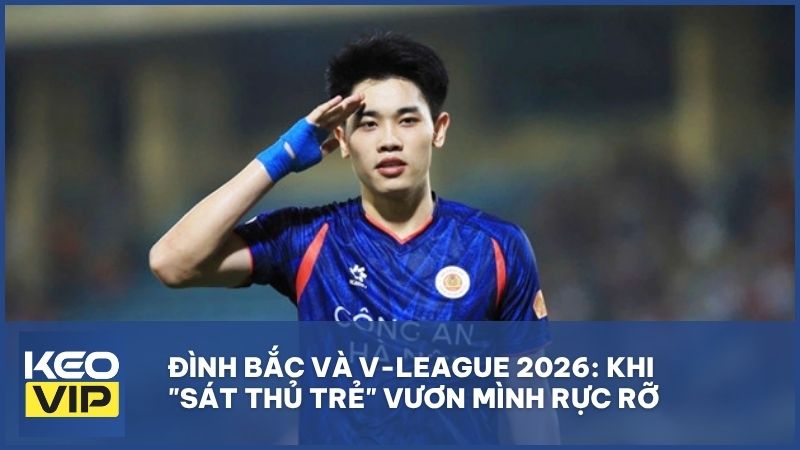 Đình Bắc và V-League 2026: Khi "Sát thủ trẻ" vươn mình rực rỡ